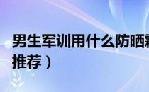 男生军训用什么防晒霜最好（男生军训防晒霜推荐）