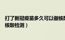打了新冠疫苗多久可以做核酸（打了新冠疫苗为什么不能做核酸检测）