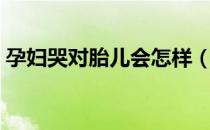 孕妇哭对胎儿会怎样（孕妇哭对胎儿的影响）