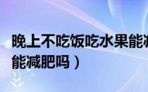 晚上不吃饭吃水果能减肥（晚上不吃饭吃水果能减肥吗）