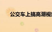 公交车上搞高潮视频 公交车上搞高潮