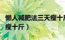 懒人减肥法三天瘦十斤（懒人减肥不吃药一周瘦十斤）