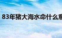 83年猪大海水命什么意思 大海水命什么意思
