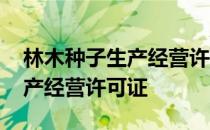 林木种子生产经营许可证怎么办 林木种子生产经营许可证