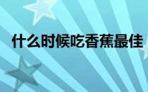 什么时候吃香蕉最佳（什么时候吃药最好）