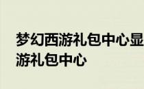 梦幻西游礼包中心显示有新手礼包了 梦幻西游礼包中心