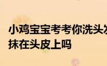 小鸡宝宝考考你洗头发时，护发素可以直接涂抹在头皮上吗