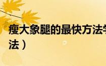 瘦大象腿的最快方法学生（瘦大象腿的最快方法）