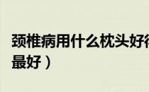颈椎病用什么枕头好得快（颈椎病用什么枕头最好）