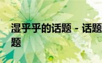 湿乎乎的话题 - 话题 - 虎扑社区 湿乎乎的话题