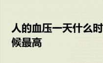 人的血压一天什么时候最高 血压一天什么时候最高
