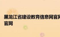 黑龙江省建设教育信息网官网入口 黑龙江省建设教育信息网官网