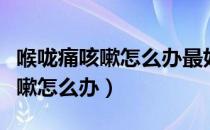喉咙痛咳嗽怎么办最好的止咳办法（喉咙痛咳嗽怎么办）