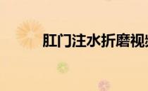 肛门注水折磨视频 肛门注水折磨