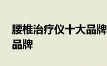 腰椎治疗仪十大品牌排行榜 腰椎治疗仪十大品牌