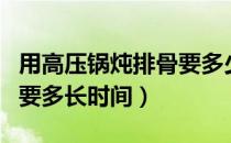 用高压锅炖排骨要多少时间（用高压锅炖排骨要多长时间）