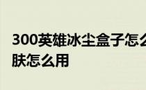 300英雄冰尘盒子怎么换皮肤 300英雄盒子皮肤怎么用