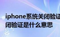 iphone系统关闭验证是什么意思 苹果手机关闭验证是什么意思