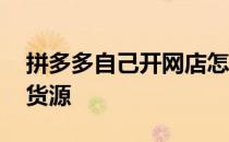 拼多多自己开网店怎么找货源 开网店怎么找货源