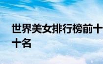 世界美女排行榜前十名图 世界美女排行榜前十名