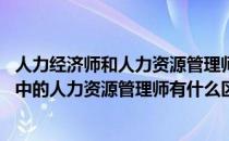 人力经济师和人力资源管理师区别 人力资源管理师与经济师中的人力资源管理师有什么区别