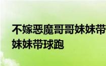 不嫁恶魔哥哥妹妹带球跑简介 不嫁恶魔哥哥妹妹带球跑