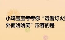 小鸡宝宝考考你“远看灯火照，近看像个庙，里头人马喊，外面哈哈笑”形容的是