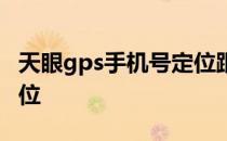 天眼gps手机号定位跟踪 天眼gps手机号码定位