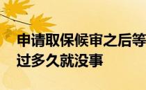申请取保候审之后等多久会有结果 取保候审过多久就没事