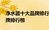 净水器十大品牌排行榜前十名 净水器十大品牌排行榜