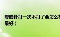 瘦脸针打一次不打了会怎么样（打完瘦脸针多久打一次效果最好）
