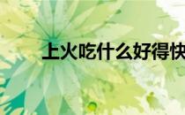 上火吃什么好得快（上火吃什么好）