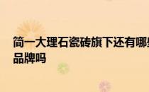 简一大理石瓷砖旗下还有哪些品牌? 简一大理石瓷砖是知名品牌吗