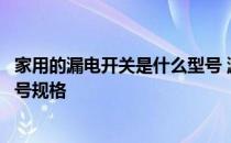 家用的漏电开关是什么型号 漏电开关型号是什么漏电开关型号规格