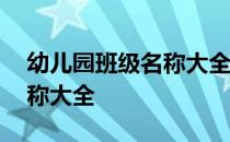 幼儿园班级名称大全及其寓意 幼儿园班级名称大全
