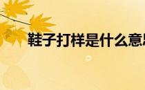 鞋子打样是什么意思 打样是什么意思