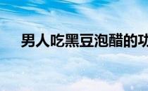 男人吃黑豆泡醋的功效 黑豆泡醋的功效