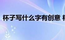 杯子写什么字有创意 杯子上刻什么字有创意