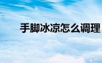 手脚冰凉怎么调理（6招让你暖起来）