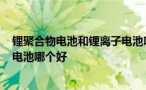 锂聚合物电池和锂离子电池哪个好? 锂聚合物电池和锂离子电池哪个好