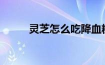 灵芝怎么吃降血糖（灵芝怎么吃）