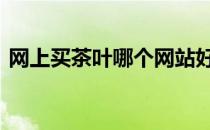 网上买茶叶哪个网站好 买茶叶上哪个网站好