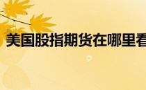 美国股指期货在哪里看 如何看美国股指期货