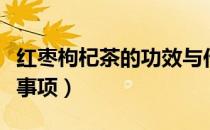 红枣枸杞茶的功效与作用（红枣枸杞茶的注意事项）