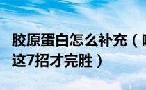 胶原蛋白怎么补充（吃胶原蛋白能抗老？做到这7招才完胜）