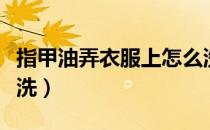 指甲油弄衣服上怎么洗（指甲油弄到手上怎么洗）