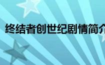 终结者创世纪剧情简介 终结者创世纪女主角