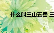 什么叫三山五岳 三山五岳是什么意思