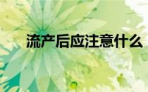 流产后应注意什么（流产后注意事项）