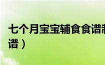 七个月宝宝辅食食谱制作（七个月宝宝辅食食谱）